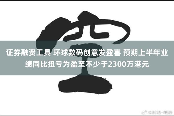 证券融资工具 环球数码创意发盈喜 预期上半年业绩同比扭亏为盈至不少于2300万港元