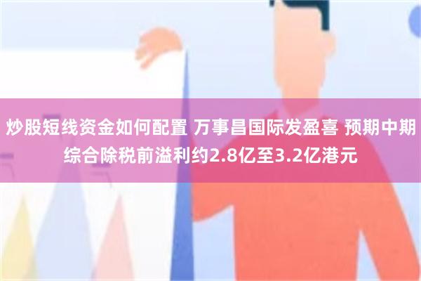炒股短线资金如何配置 万事昌国际发盈喜 预期中期综合除税前溢利约2.8亿至3.2亿港元
