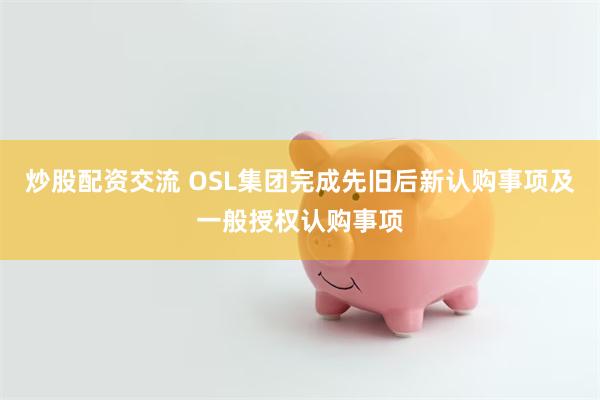 炒股配资交流 OSL集团完成先旧后新认购事项及一般授权认购事项