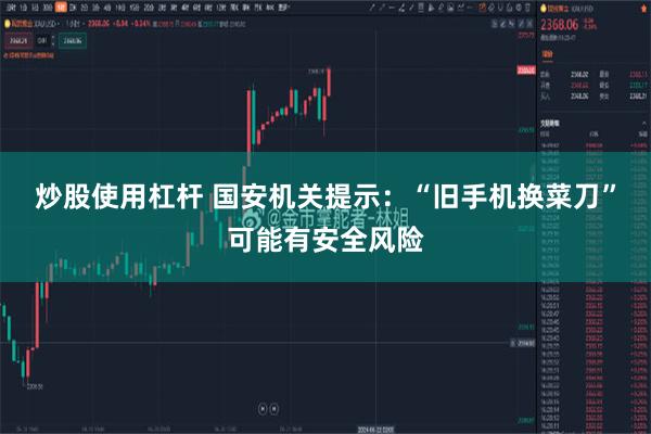 炒股使用杠杆 国安机关提示：“旧手机换菜刀”可能有安全风险