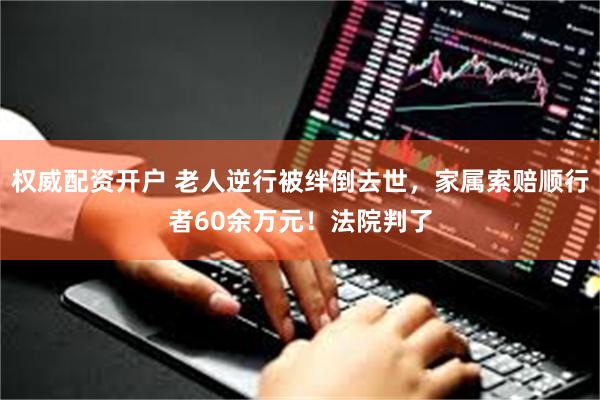 权威配资开户 老人逆行被绊倒去世，家属索赔顺行者60余万元！法院判了