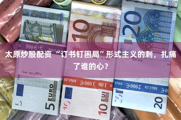 太原炒股配资 “订书钉困局”形式主义的刺，扎痛了谁的心？