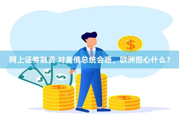 网上证劵融资 对美俄总统会晤，欧洲担心什么？