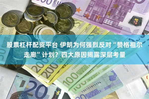 股票杠杆配资平台 伊朗为何强烈反对“赞格祖尔走廊”计划？四大原因揭露深层考量