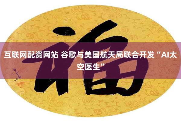 互联网配资网站 谷歌与美国航天局联合开发“AI太空医生”