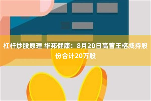 杠杆炒股原理 华邦健康：8月20日高管王榕减持股份合计20万股
