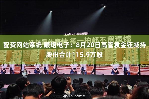 配资网站系统 顺络电子：8月20日高管袁金钰减持股份合计115.9万股