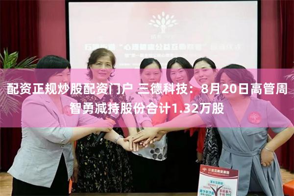 配资正规炒股配资门户 三德科技：8月20日高管周智勇减持股份合计1.32万股