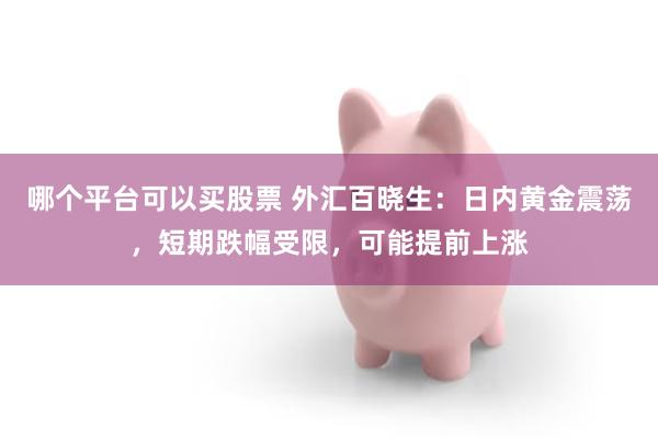 哪个平台可以买股票 外汇百晓生：日内黄金震荡，短期跌幅受限，可能提前上涨