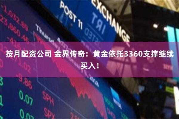 按月配资公司 金界传奇：黄金依托3360支撑继续买入！