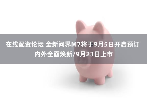 在线配资论坛 全新问界M7将于9月5日开启预订 内外全面焕新/9月23日上市