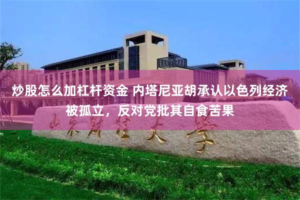 炒股怎么加杠杆资金 内塔尼亚胡承认以色列经济被孤立，反对党批其自食苦果