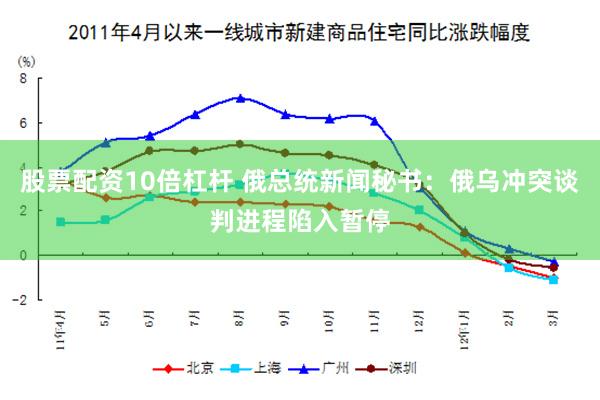 股票配资10倍杠杆 俄总统新闻秘书：俄乌冲突谈判进程陷入暂停