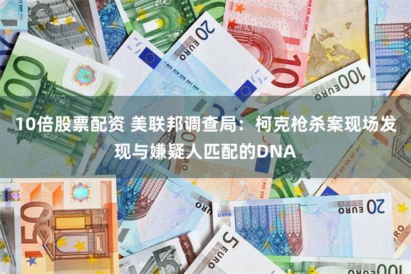 10倍股票配资 美联邦调查局：柯克枪杀案现场发现与嫌疑人匹配的DNA