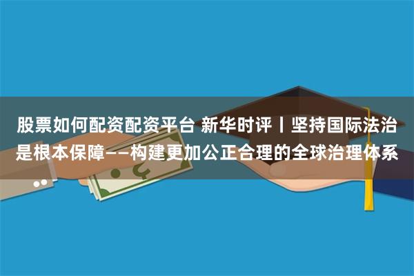 股票如何配资配资平台 新华时评丨坚持国际法治是根本保障——构建更加公正合理的全球治理体系
