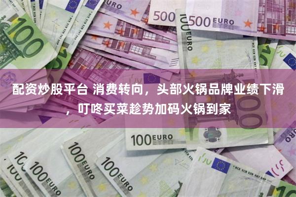 配资炒股平台 消费转向，头部火锅品牌业绩下滑，叮咚买菜趁势加码火锅到家