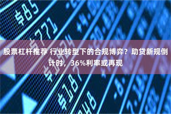 股票杠杆推荐 行业转型下的合规博弈？助贷新规倒计时，36%利率或再现
