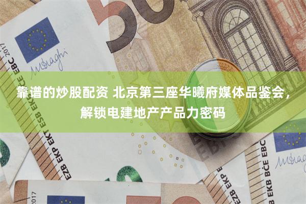 靠谱的炒股配资 北京第三座华曦府媒体品鉴会，解锁电建地产产品力密码