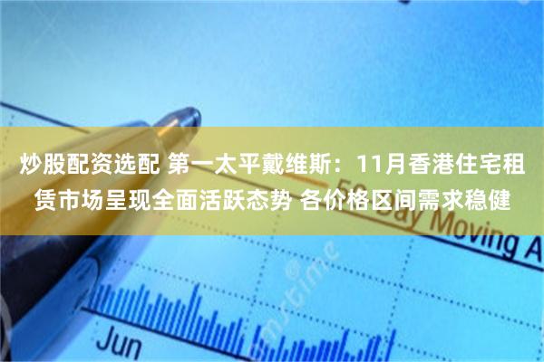 炒股配资选配 第一太平戴维斯：11月香港住宅租赁市场呈现全面活跃态势 各价格区间需求稳健