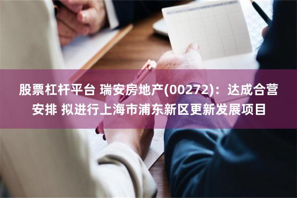 股票杠杆平台 瑞安房地产(00272)：达成合营安排 拟进行上海市浦东新区更新发展项目