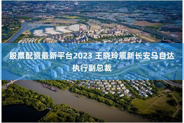 股票配资最新平台2023 王晓玲履新长安马自达执行副总裁