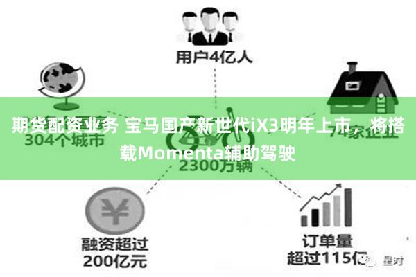 期货配资业务 宝马国产新世代iX3明年上市，将搭载Momenta辅助驾驶