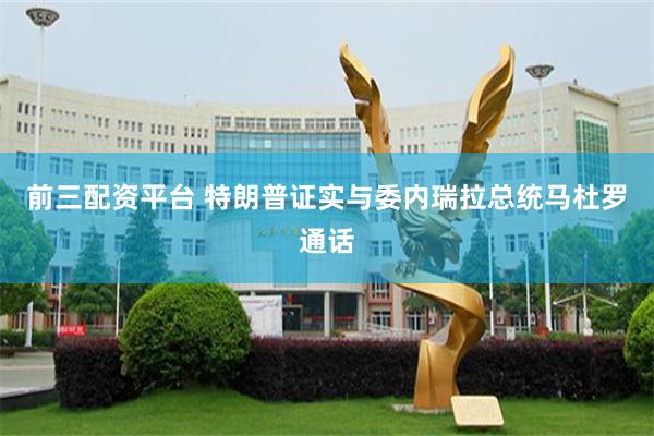 前三配资平台 特朗普证实与委内瑞拉总统马杜罗通话