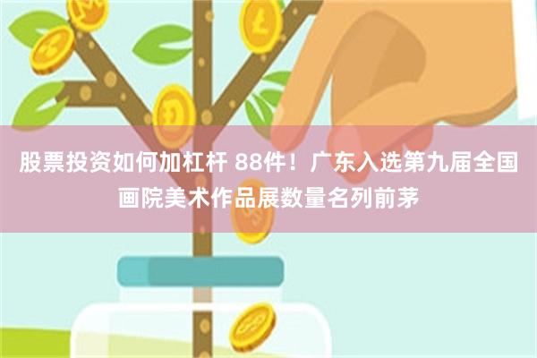 股票投资如何加杠杆 88件！广东入选第九届全国画院美术作品展数量名列前茅