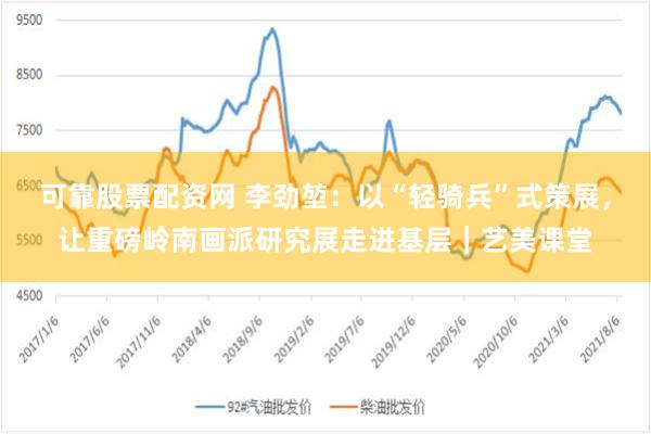 可靠股票配资网 李劲堃：以“轻骑兵”式策展，让重磅岭南画派研究展走进基层｜艺美课堂