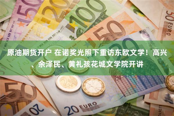 原油期货开户 在诺奖光照下重访东欧文学！高兴、余泽民、黄礼孩花城文学院开讲