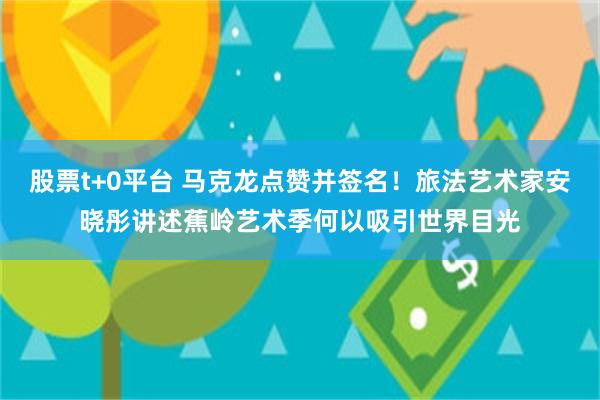 股票t+0平台 马克龙点赞并签名！旅法艺术家安晓彤讲述蕉岭艺术季何以吸引世界目光