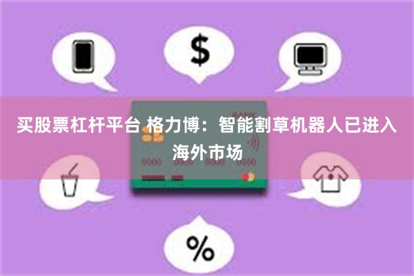 买股票杠杆平台 格力博：智能割草机器人已进入海外市场
