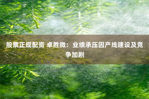 股票正规配资 卓胜微：业绩承压因产线建设及竞争加剧