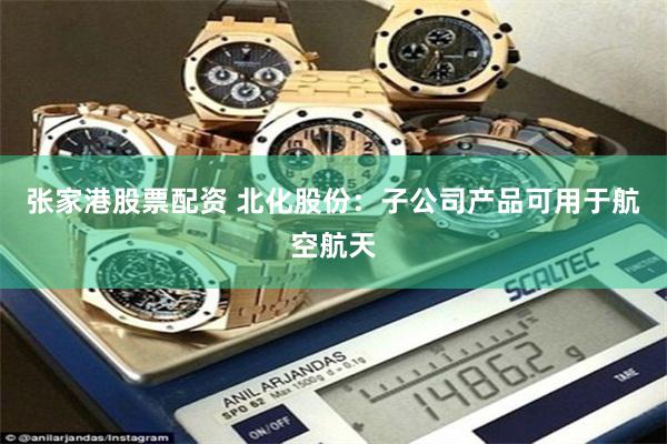 张家港股票配资 北化股份：子公司产品可用于航空航天