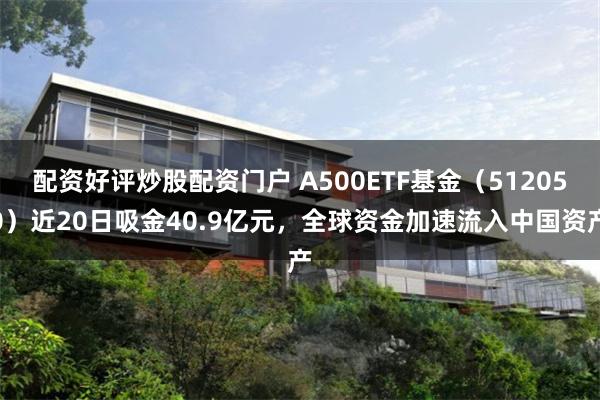 配资好评炒股配资门户 A500ETF基金（512050）近20日吸金40.9亿元，全球资金加速流入中国资产