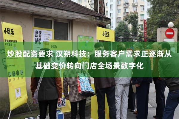 炒股配资要求 汉朔科技：服务客户需求正逐渐从基础变价转向门店全场景数字化