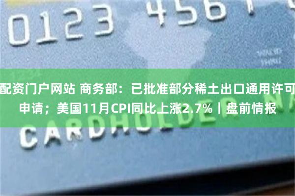 配资门户网站 商务部：已批准部分稀土出口通用许可申请；美国11月CPI同比上涨2.7%丨盘前情报