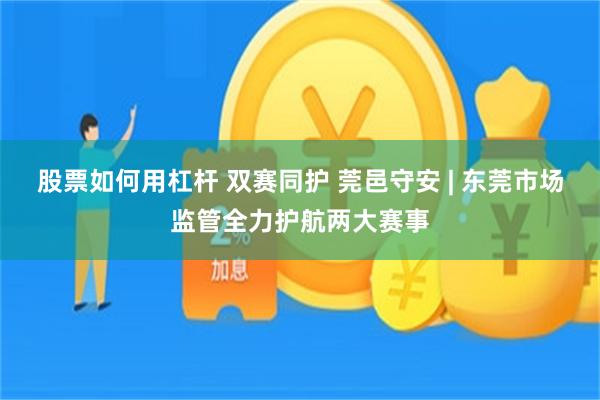 股票如何用杠杆 双赛同护 莞邑守安 | 东莞市场监管全力护航两大赛事