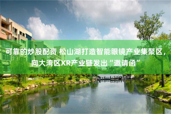 可靠的炒股配资 松山湖打造智能眼镜产业集聚区，向大湾区XR产业链发出“邀请函”
