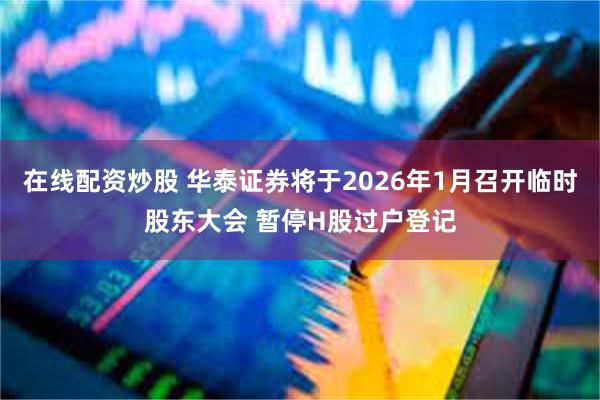 在线配资炒股 华泰证券将于2026年1月召开临时股东大会 暂停H股过户登记