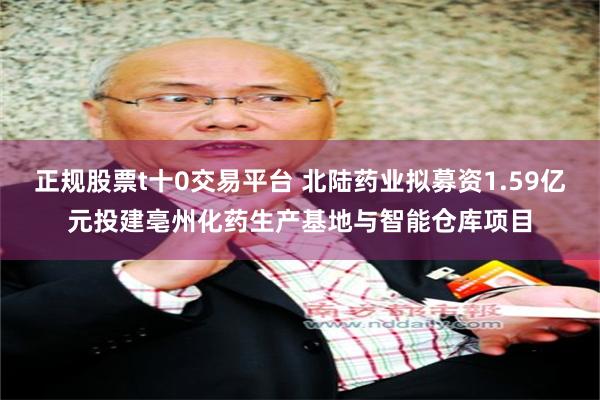 正规股票t十0交易平台 北陆药业拟募资1.59亿元投建亳州化药生产基地与智能仓库项目