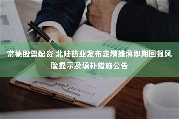 常德股票配资 北陆药业发布定增摊薄即期回报风险提示及填补措施公告