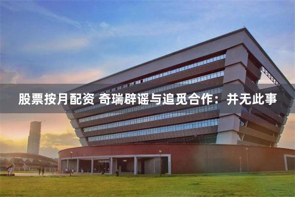 股票按月配资 奇瑞辟谣与追觅合作：并无此事