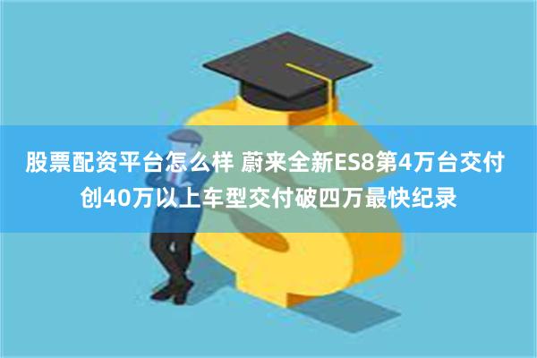 股票配资平台怎么样 蔚来全新ES8第4万台交付 创40万以上车型交付破四万最快纪录