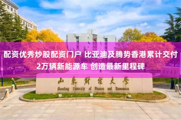 配资优秀炒股配资门户 比亚迪及腾势香港累计交付2万辆新能源车 创造最新里程碑