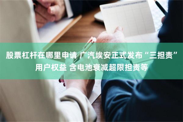 股票杠杆在哪里申请 广汽埃安正式发布“三担责”用户权益 含电池衰减超限担责等