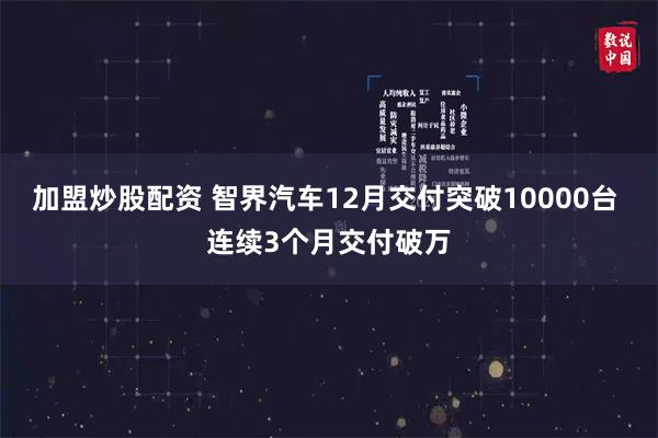 加盟炒股配资 智界汽车12月交付突破10000台 连续3个月交付破万