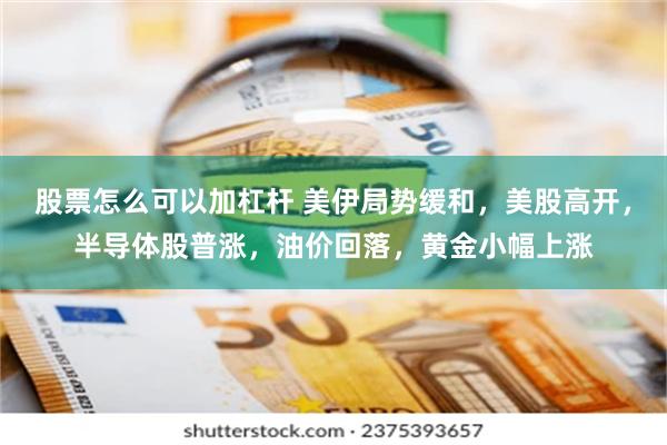 股票怎么可以加杠杆 美伊局势缓和，美股高开，半导体股普涨，油价回落，黄金小幅上涨