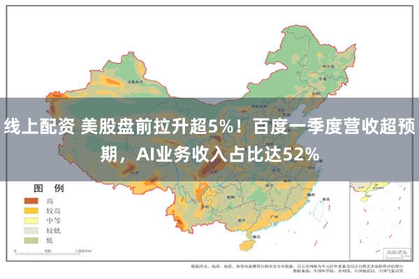 线上配资 美股盘前拉升超5%！百度一季度营收超预期，AI业务收入占比达52%