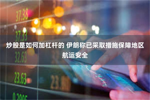 炒股是如何加杠杆的 伊朗称已采取措施保障地区航运安全